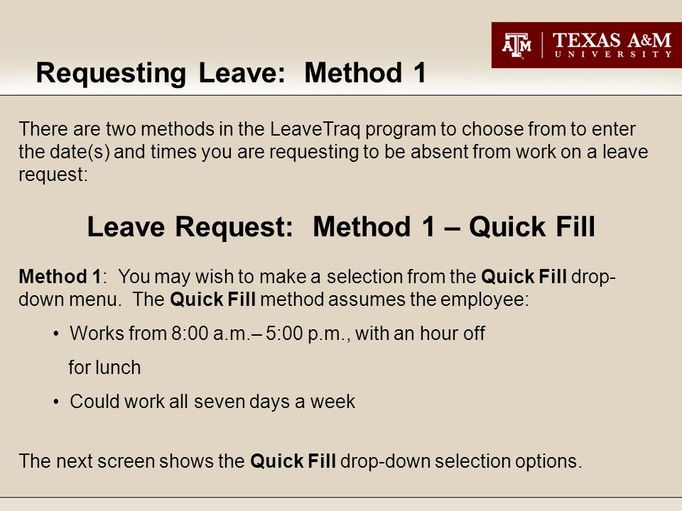 There are two methods in the LeaveTraq program to choose from to enter the date(s) and times you are requesting to be absent from work on a leave request: Method 1: You may wish to make a selection from the Quick Fill drop- down menu.
