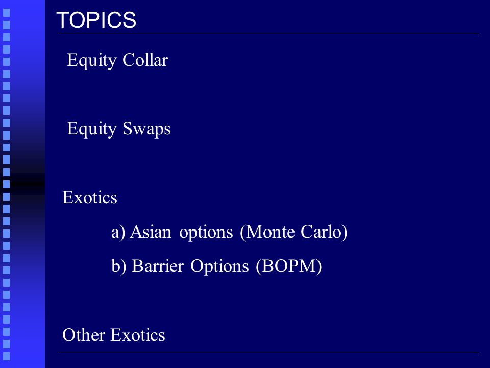 Equity Collar Equity Swaps Exotics a) Asian options (Monte Carlo) b) Barrier Options (BOPM) Other Exotics TOPICS