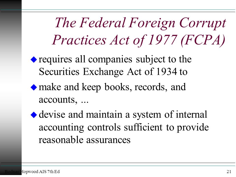 Bodnar/Hopwood AIS 7th Ed21 The Federal Foreign Corrupt Practices Act of 1977 (FCPA) u requires all companies subject to the Securities Exchange Act of 1934 to u make and keep books, records, and accounts,...
