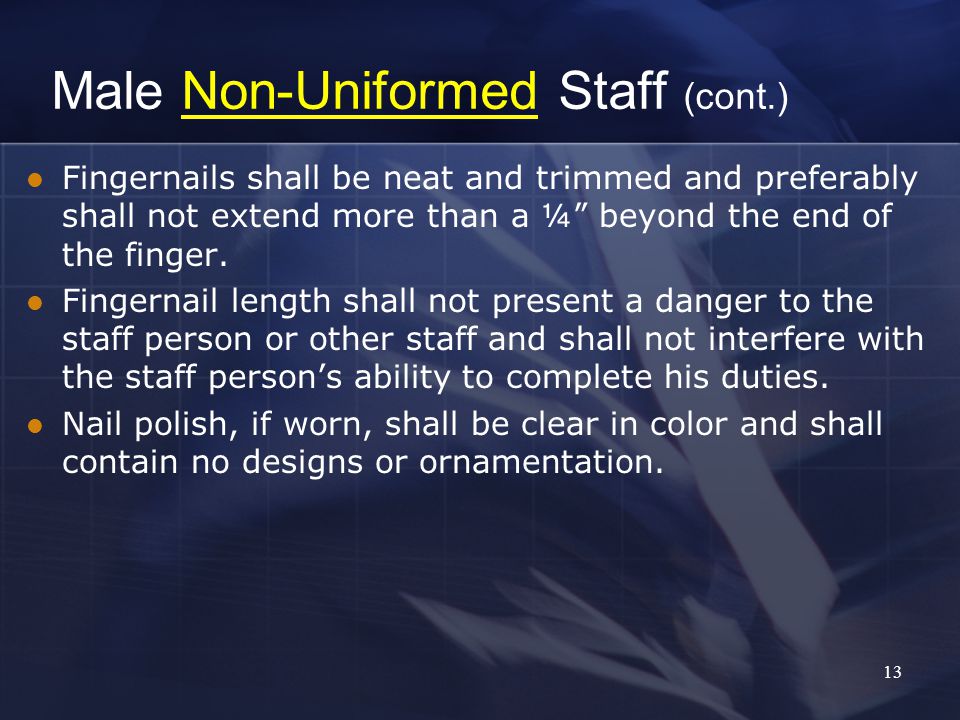 13 Male Non-Uniformed Staff (cont.) Fingernails shall be neat and trimmed and preferably shall not extend more than a ¼ beyond the end of the finger.