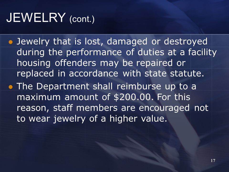 17 JEWELRY (cont.) Jewelry that is lost, damaged or destroyed during the performance of duties at a facility housing offenders may be repaired or replaced in accordance with state statute.