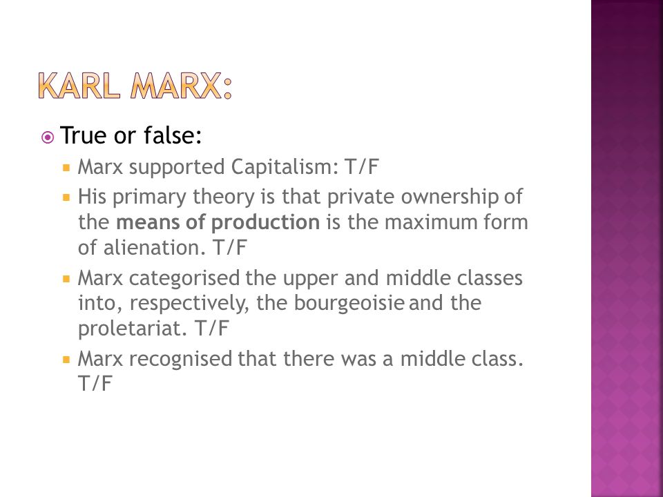  True or false:  Marx supported Capitalism: T/F  His primary theory is that private ownership of the means of production is the maximum form of alienation.