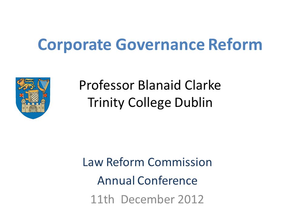 Corporate Governance Reform Professor Blanaid Clarke Trinity College Dublin Law Reform Commission Annual Conference 11th December 2012