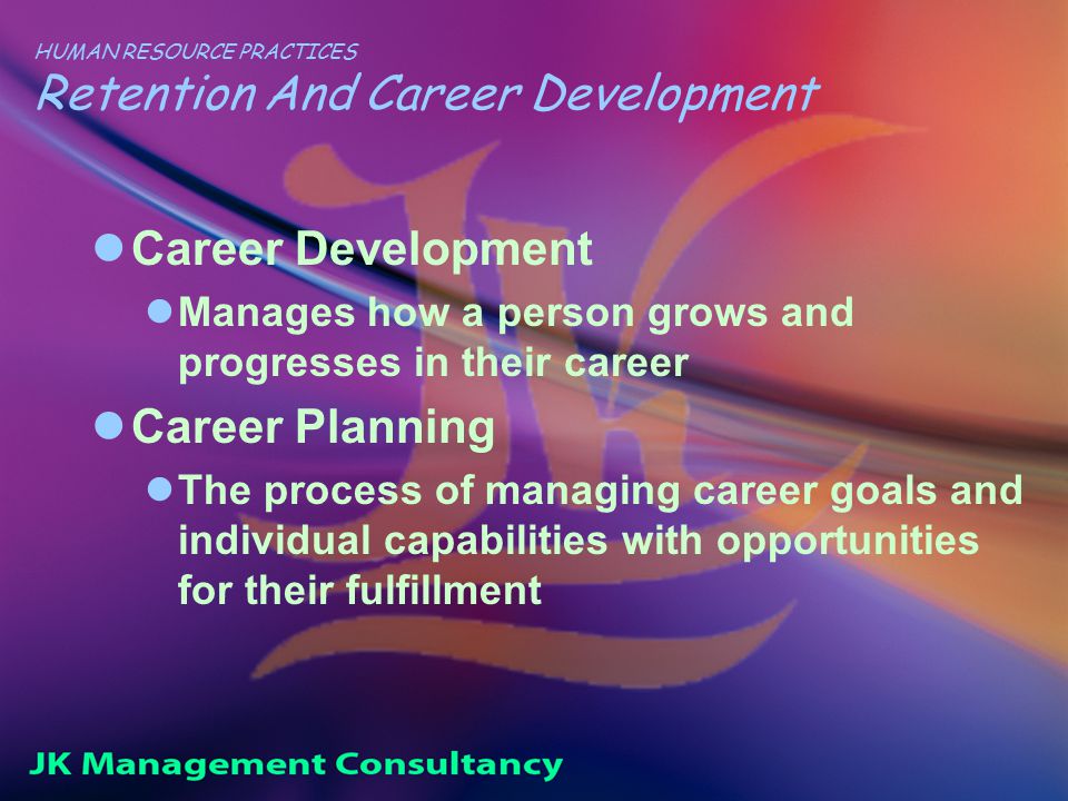 HUMAN RESOURCE PRACTICES Retention And Career Development Career Development Manages how a person grows and progresses in their career Career Planning The process of managing career goals and individual capabilities with opportunities for their fulfillment