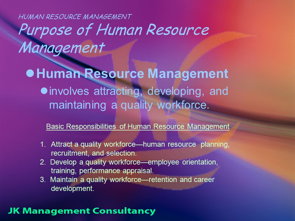 HUMAN RESOURCE MANAGEMENT Purpose of Human Resource Management Human Resource Management involves attracting, developing, and maintaining a quality workforce.