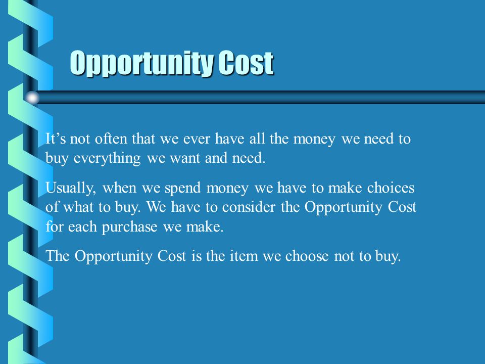 Opportunity Cost It’s not often that we ever have all the money we need to buy everything we want and need.