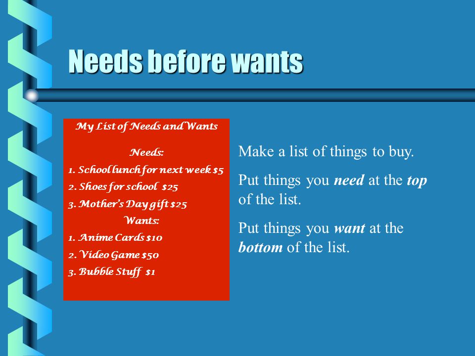 Needs before wants Make a list of things to buy. Put things you need at the top of the list.