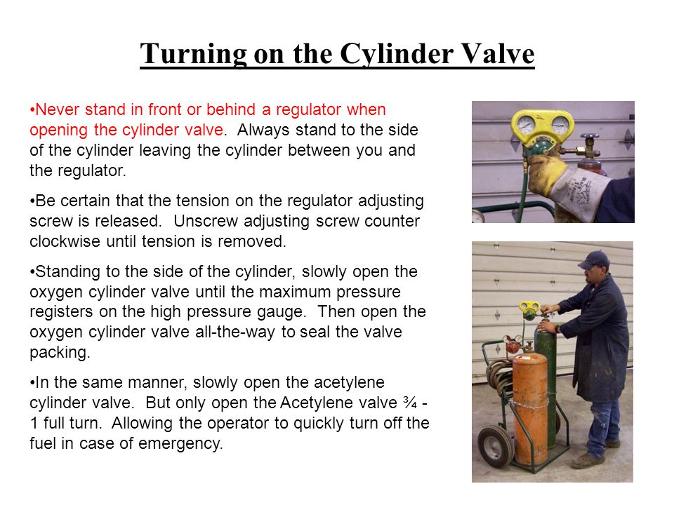 Turning on the Cylinder Valve Never stand in front or behind a regulator when opening the cylinder valve.