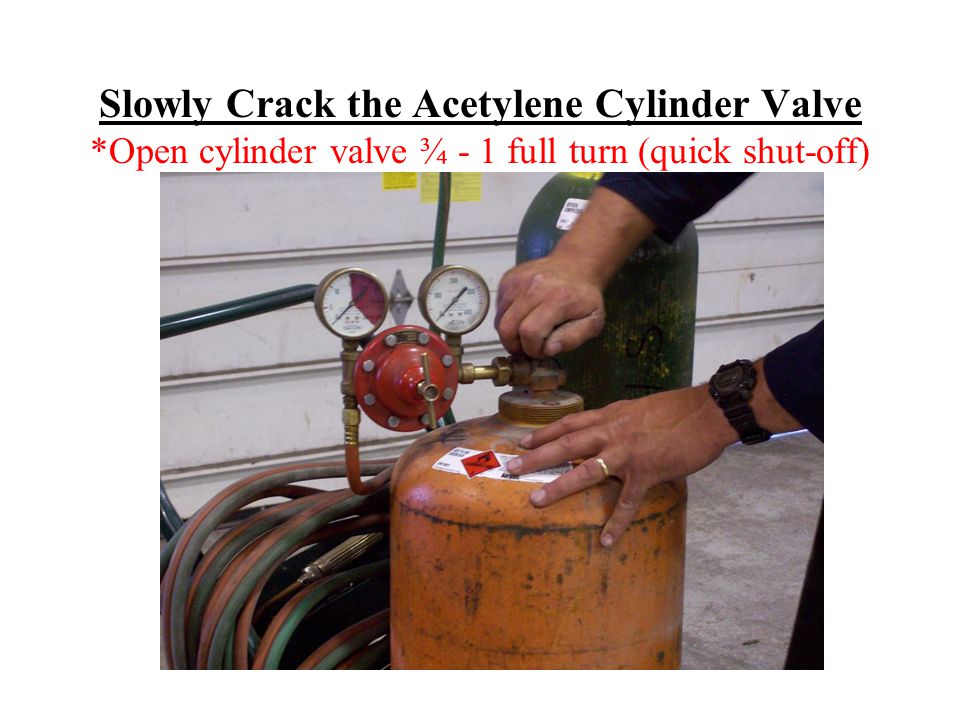 Slowly Crack the Acetylene Cylinder Valve *Open cylinder valve ¾ - 1 full turn (quick shut-off)