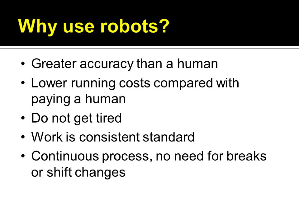 Greater accuracy than a human Lower running costs compared with paying a human Do not get tired Work is consistent standard Continuous process, no need for breaks or shift changes
