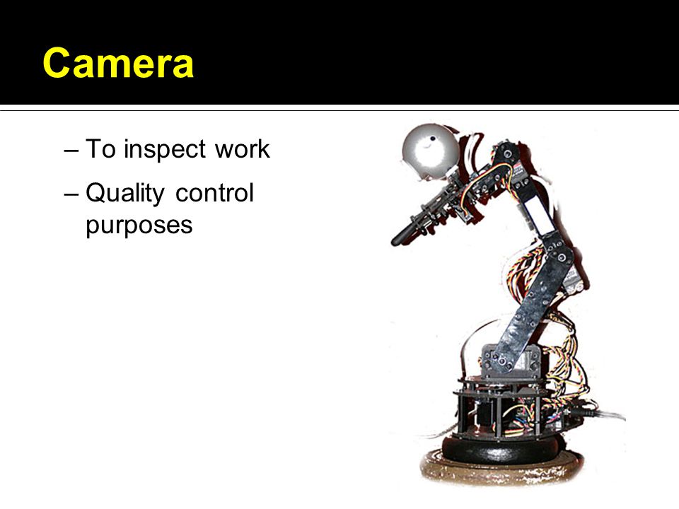 Camera –To inspect work –Quality control purposes