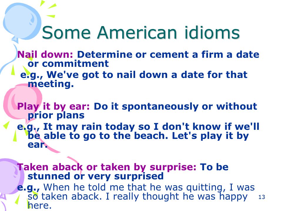 13 Some American idioms Nail down: Determine or cement a firm a date or commitment e.g., We ve got to nail down a date for that meeting.