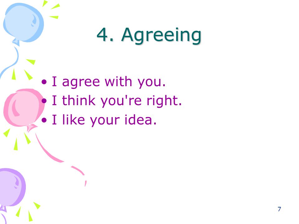7 4. Agreeing I agree with you. I think you re right. I like your idea.