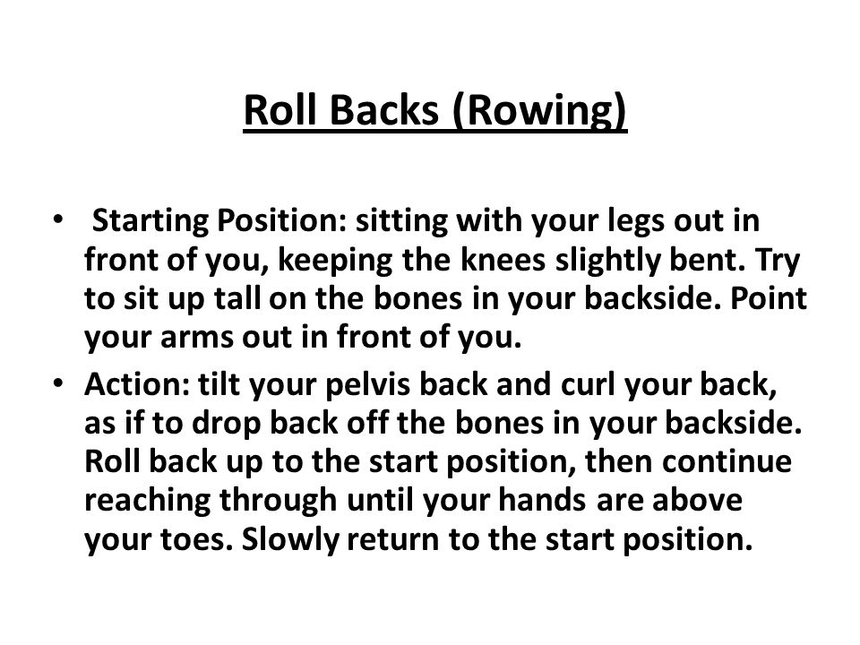 Roll Backs (Rowing) Starting Position: sitting with your legs out in front of you, keeping the knees slightly bent.