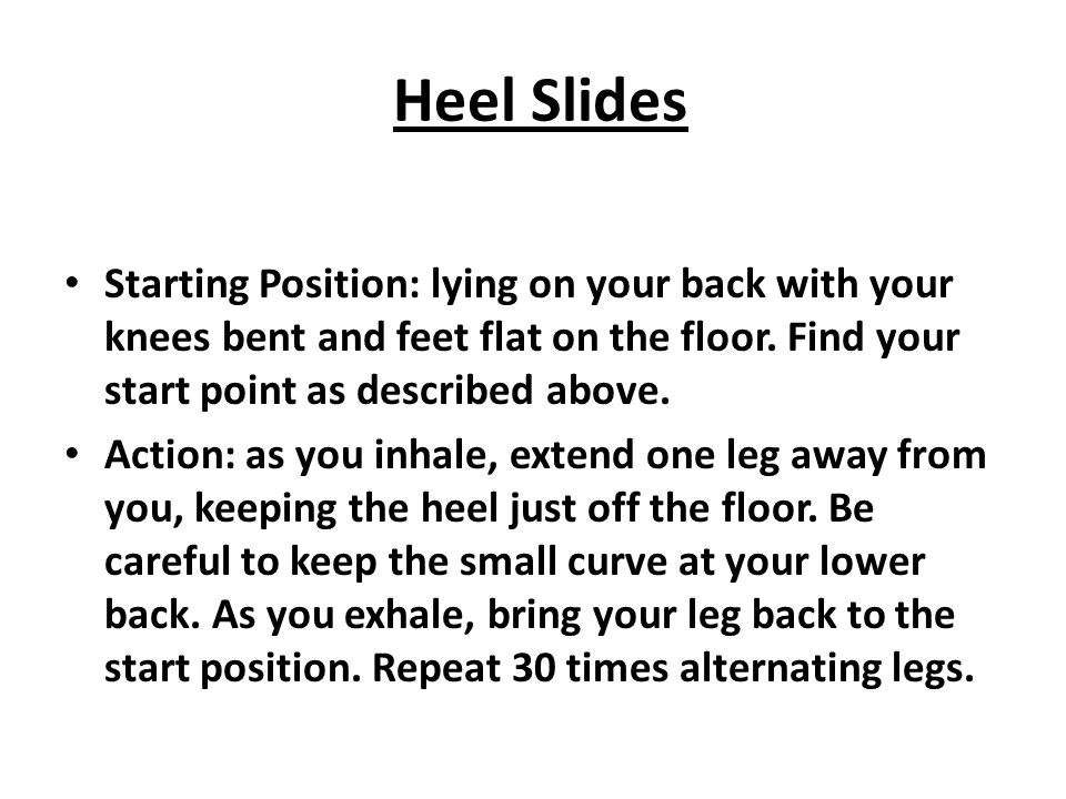 Heel Slides Starting Position: lying on your back with your knees bent and feet flat on the floor.