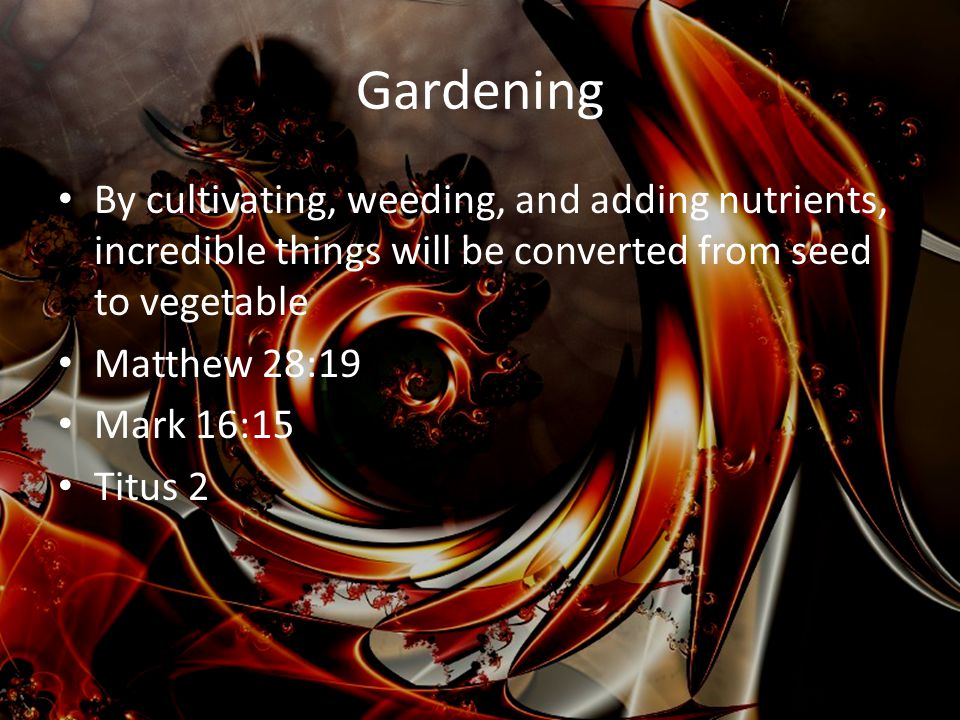 Gardening By cultivating, weeding, and adding nutrients, incredible things will be converted from seed to vegetable Matthew 28:19 Mark 16:15 Titus 2