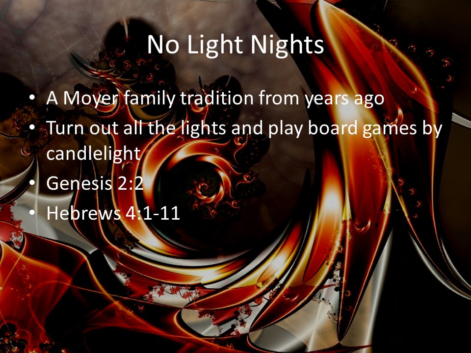 No Light Nights A Moyer family tradition from years ago Turn out all the lights and play board games by candlelight Genesis 2:2 Hebrews 4:1-11
