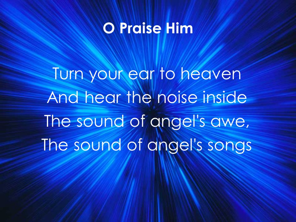 Turn your ear to heaven And hear the noise inside The sound of angel s awe, The sound of angel s songs O Praise Him Title