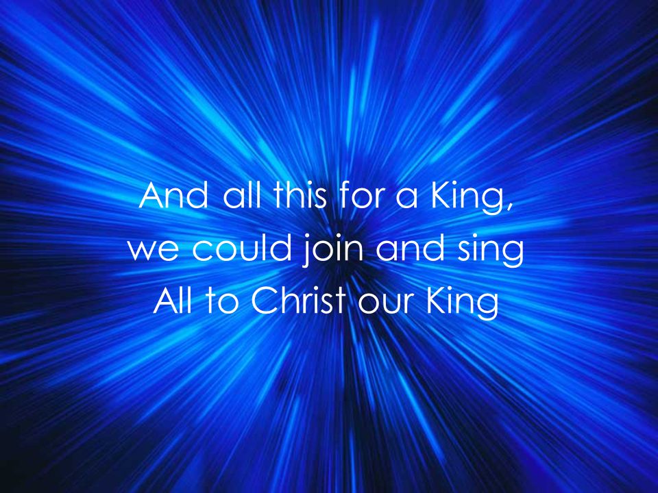 And all this for a King, we could join and sing All to Christ our King Title
