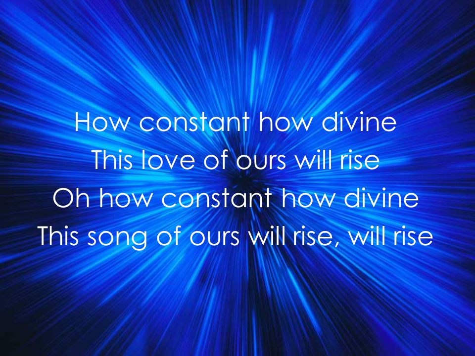 How constant how divine This love of ours will rise Oh how constant how divine This song of ours will rise, will rise Title