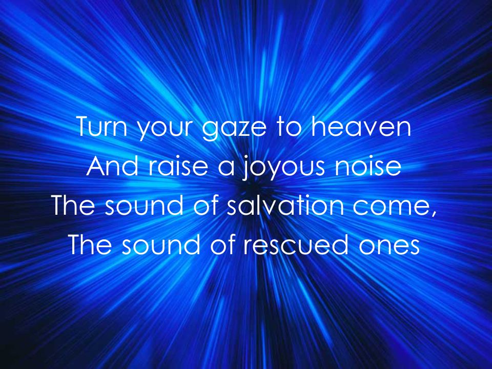 Turn your gaze to heaven And raise a joyous noise The sound of salvation come, The sound of rescued ones Title