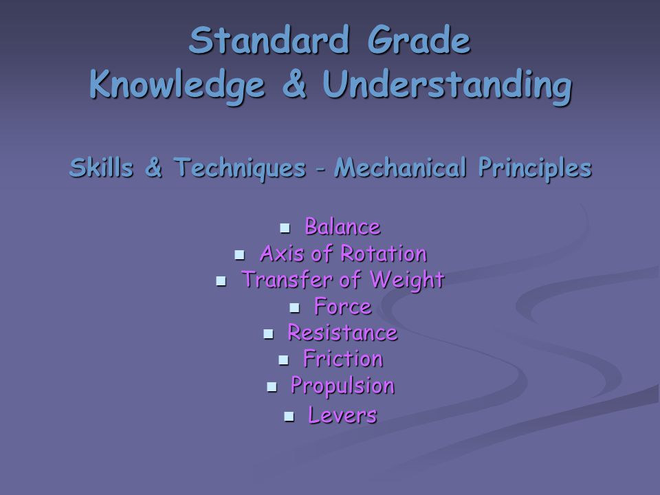 Standard Grade Knowledge & Understanding Skills & Techniques - Mechanical Principles Balance Balance Axis of Rotation Axis of Rotation Transfer of Weight Transfer of Weight Force Force Resistance Resistance Friction Friction Propulsion Propulsion Levers Levers