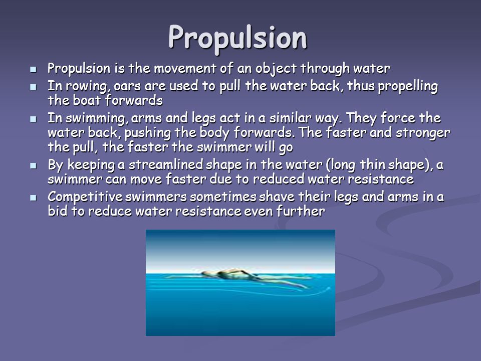 Propulsion Propulsion is the movement of an object through water Propulsion is the movement of an object through water In rowing, oars are used to pull the water back, thus propelling the boat forwards In rowing, oars are used to pull the water back, thus propelling the boat forwards In swimming, arms and legs act in a similar way.