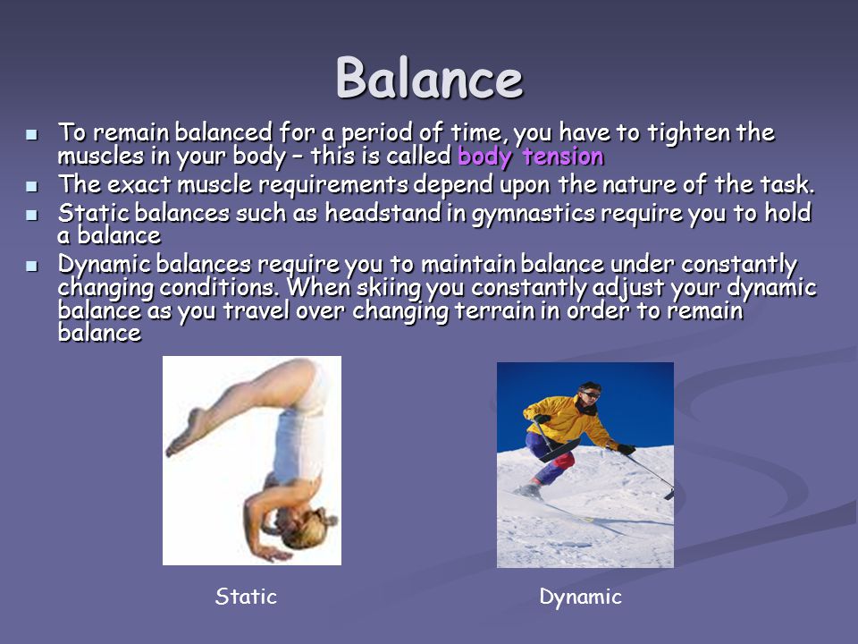 Balance To remain balanced for a period of time, you have to tighten the muscles in your body – this is called body tension To remain balanced for a period of time, you have to tighten the muscles in your body – this is called body tension The exact muscle requirements depend upon the nature of the task.