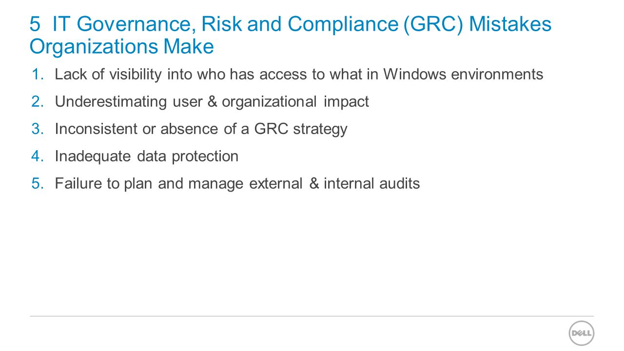 5 IT Governance, Risk and Compliance (GRC) Mistakes Organizations Make 1.Lack of visibility into who has access to what in Windows environments 2.Underestimating user & organizational impact 3.Inconsistent or absence of a GRC strategy 4.Inadequate data protection 5.Failure to plan and manage external & internal audits