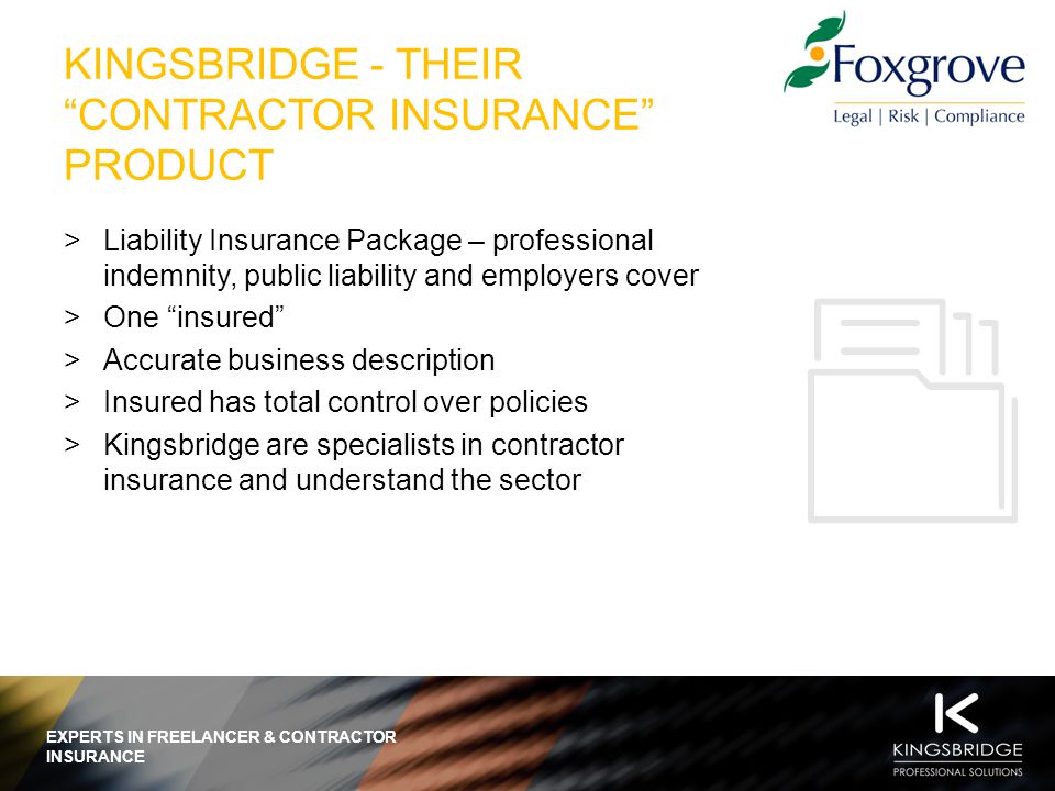 EXPERTS IN FREELANCER & CONTRACTOR INSURANCE KINGSBRIDGE - THEIR CONTRACTOR INSURANCE PRODUCT  Liability Insurance Package – professional indemnity, public liability and employers cover  One insured  Accurate business description  Insured has total control over policies  Kingsbridge are specialists in contractor insurance and understand the sector