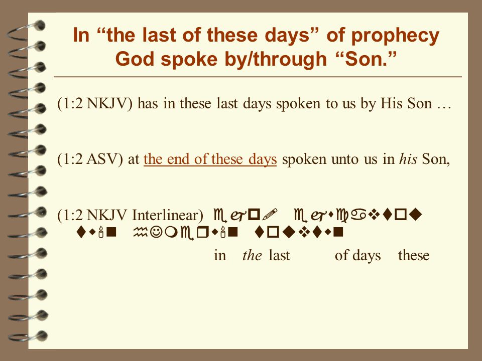 In the last of these days of prophecy God spoke by/through Son. (1:2 NKJV) has in these last days spoken to us by His Son … (1:2 ASV) at the end of these days spoken unto us in his Son, (1:2 NKJV Interlinear) ejp.
