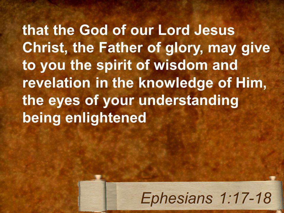 that the God of our Lord Jesus Christ, the Father of glory, may give to you the spirit of wisdom and revelation in the knowledge of Him, the eyes of your understanding being enlightened Ephesians 1:17-18