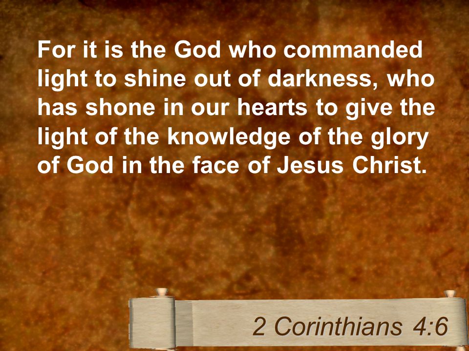 For it is the God who commanded light to shine out of darkness, who has shone in our hearts to give the light of the knowledge of the glory of God in the face of Jesus Christ.