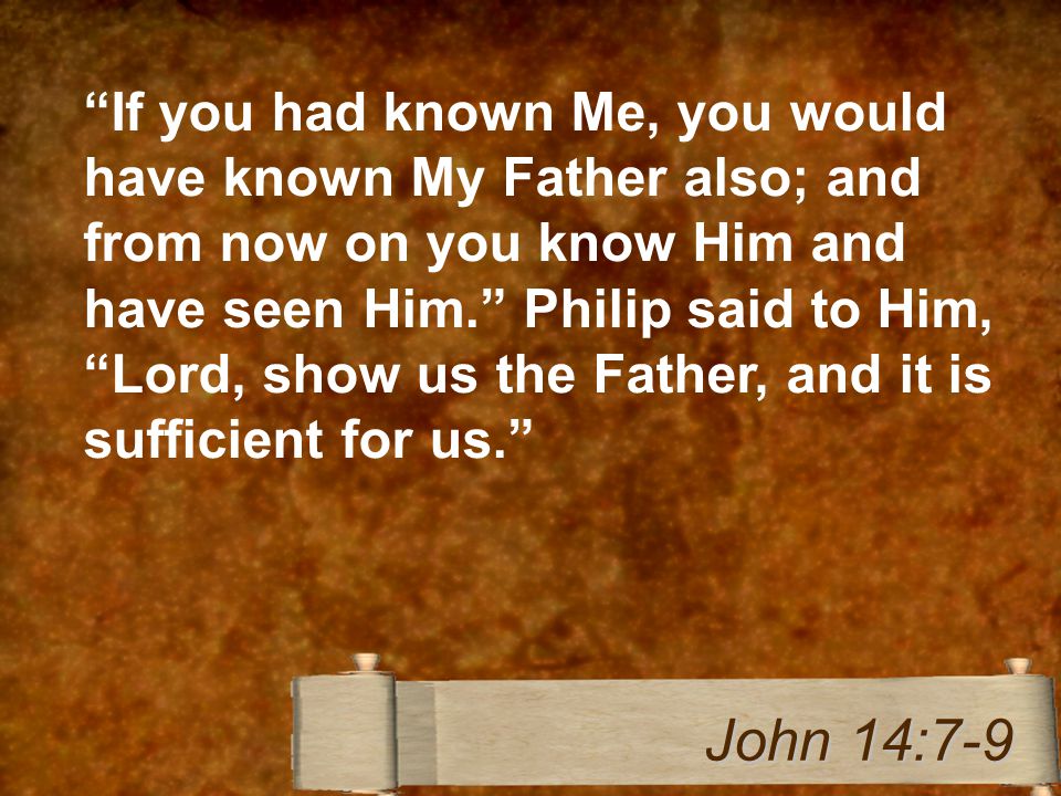 If you had known Me, you would have known My Father also; and from now on you know Him and have seen Him. Philip said to Him, Lord, show us the Father, and it is sufficient for us. John 14:7-9