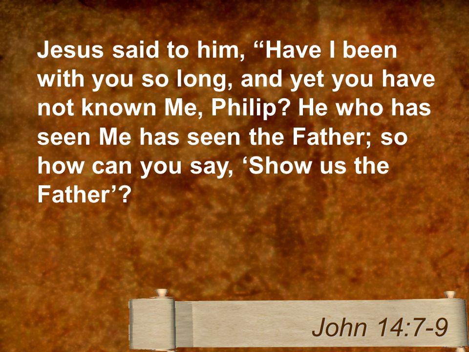 Jesus said to him, Have I been with you so long, and yet you have not known Me, Philip.