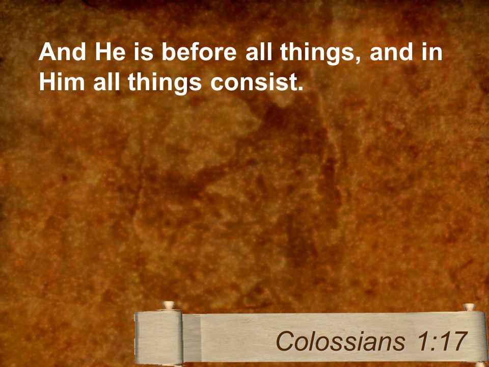 And He is before all things, and in Him all things consist. Colossians 1:17