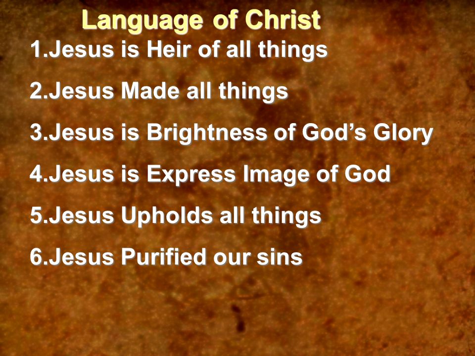 Language of Christ 1.Jesus is Heir of all things 2.Jesus Made all things 3.Jesus is Brightness of God’s Glory 4.Jesus is Express Image of God 5.Jesus Upholds all things 6.Jesus Purified our sins