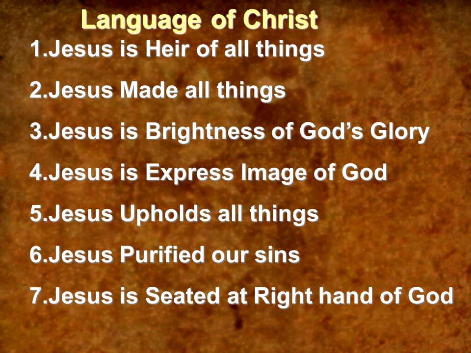 Language of Christ 1.Jesus is Heir of all things 2.Jesus Made all things 3.Jesus is Brightness of God’s Glory 4.Jesus is Express Image of God 5.Jesus Upholds all things 6.Jesus Purified our sins 7.Jesus is Seated at Right hand of God