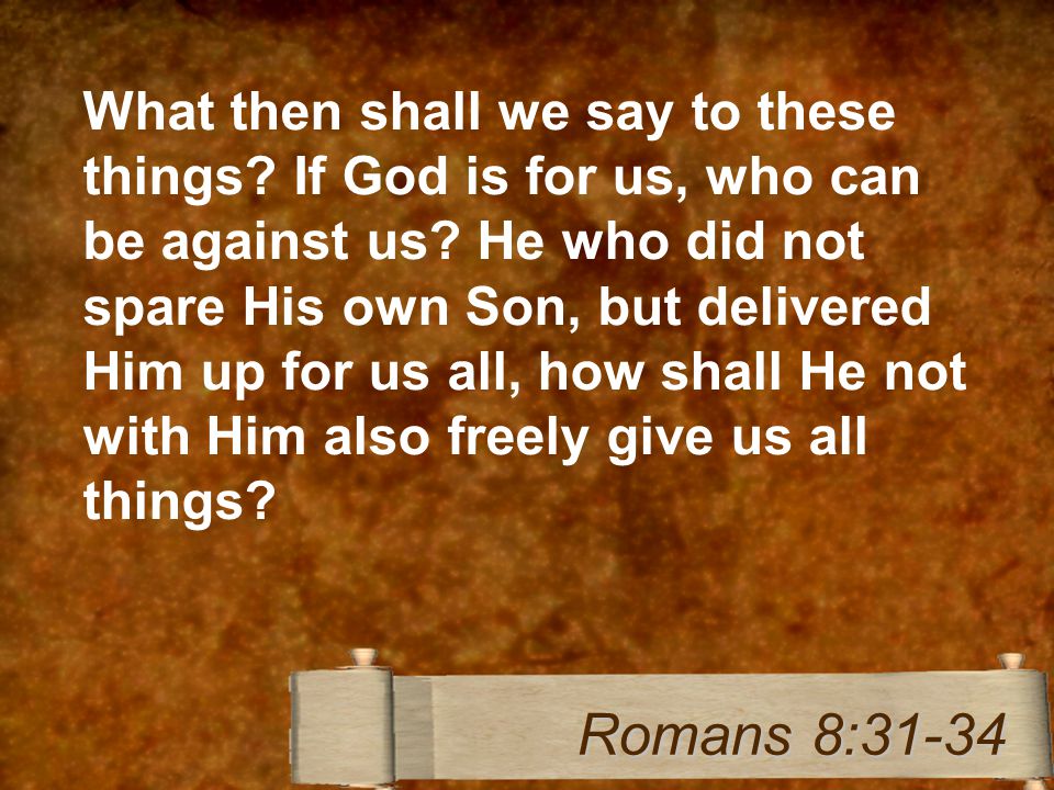 What then shall we say to these things. If God is for us, who can be against us.