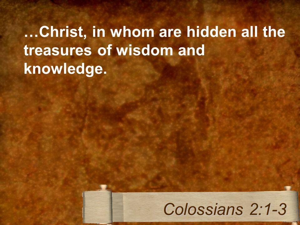 …Christ, in whom are hidden all the treasures of wisdom and knowledge. Colossians 2:1-3