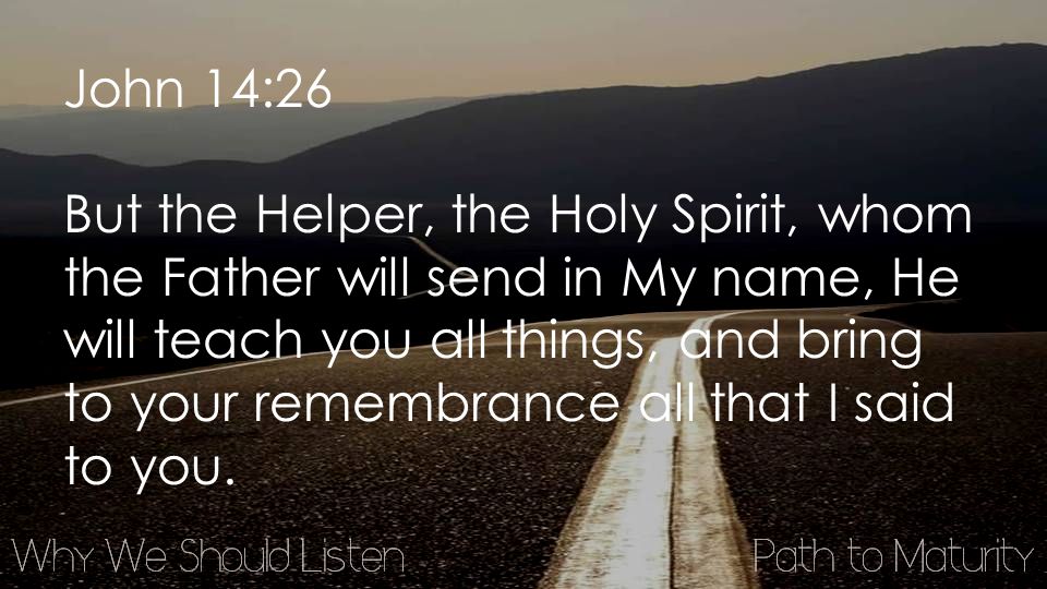 John 14:26 But the Helper, the Holy Spirit, whom the Father will send in My name, He will teach you all things, and bring to your remembrance all that I said to you.