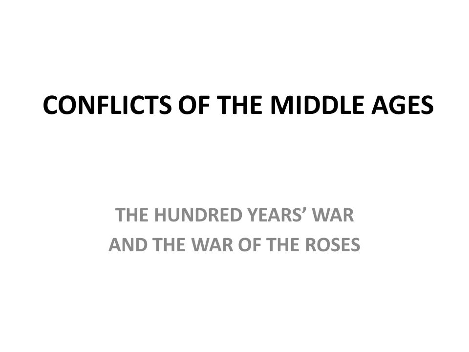 CONFLICTS OF THE MIDDLE AGES THE HUNDRED YEARS’ WAR AND THE WAR OF THE ROSES