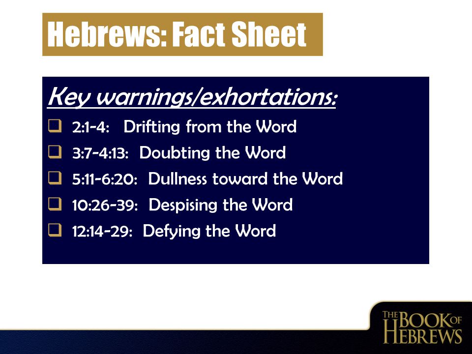 Hebrews: Fact Sheet Key warnings/exhortations:  2:1-4: Drifting from the Word  3:7-4:13: Doubting the Word  5:11-6:20: Dullness toward the Word  10:26-39: Despising the Word  12:14-29: Defying the Word
