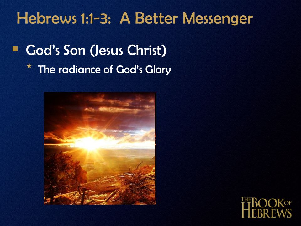 Hebrews 1:1-3: A Better Messenger  God’s Son (Jesus Christ) * The radiance of God’s Glory