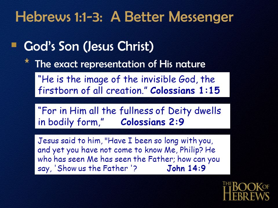 Hebrews 1:1-3: A Better Messenger  God’s Son (Jesus Christ) * The exact representation of His nature He is the image of the invisible God, the firstborn of all creation. Colossians 1:15 For in Him all the fullness of Deity dwells in bodily form, Colossians 2:9 Jesus said to him, Have I been so long with you, and yet you have not come to know Me, Philip.