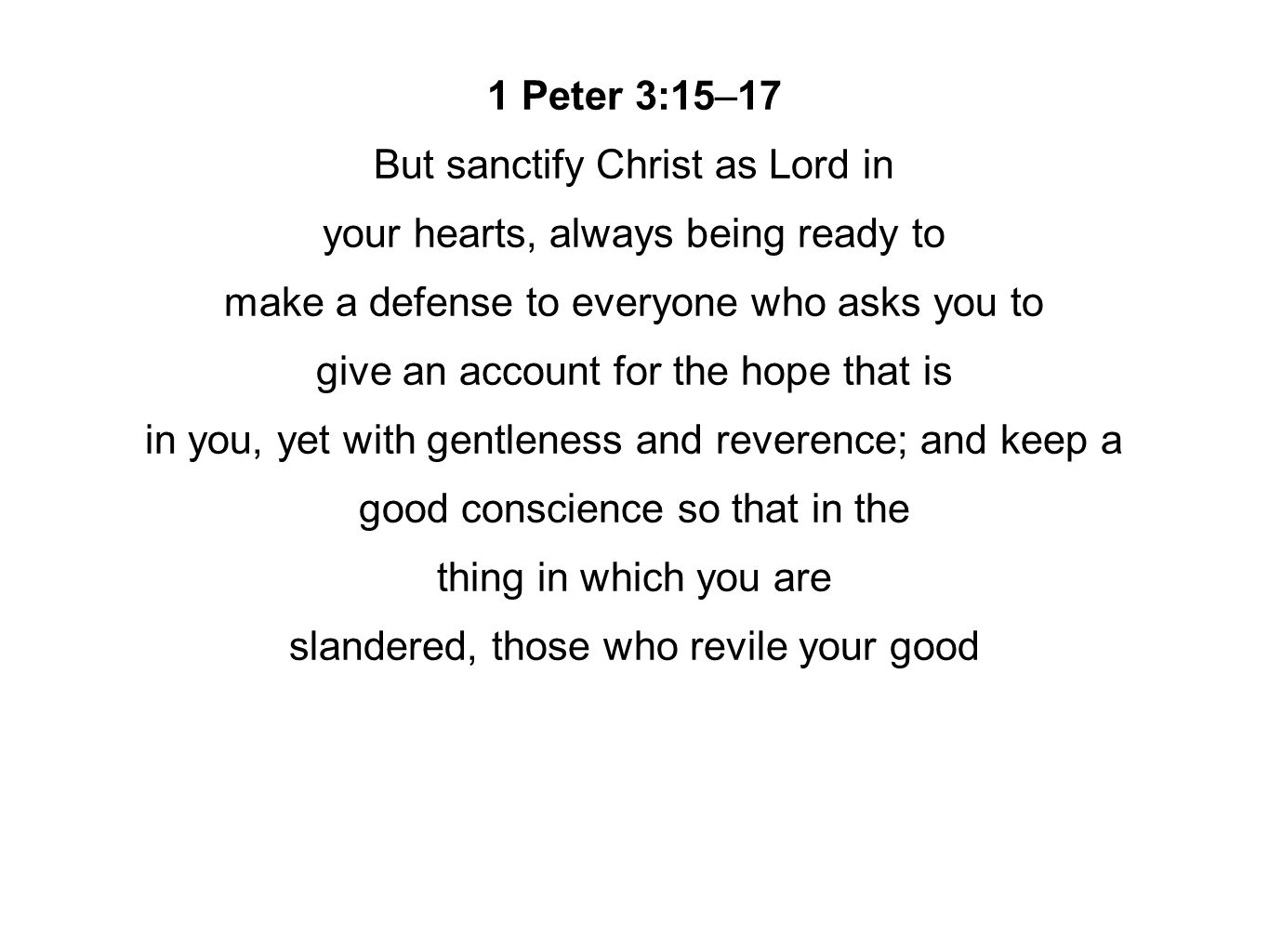 1 Peter 3:15–17 But sanctify Christ as Lord in your hearts, always being ready to make a defense to everyone who asks you to give an account for the hope that is in you, yet with gentleness and reverence; and keep a good conscience so that in the thing in which you are slandered, those who revile your good