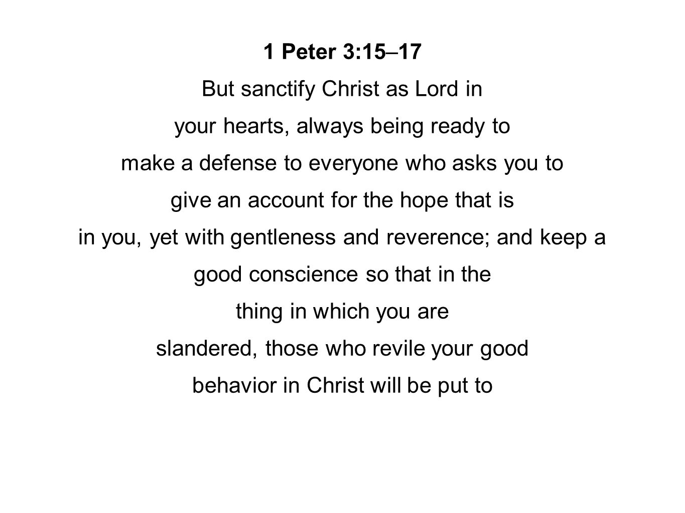 1 Peter 3:15–17 But sanctify Christ as Lord in your hearts, always being ready to make a defense to everyone who asks you to give an account for the hope that is in you, yet with gentleness and reverence; and keep a good conscience so that in the thing in which you are slandered, those who revile your good behavior in Christ will be put to