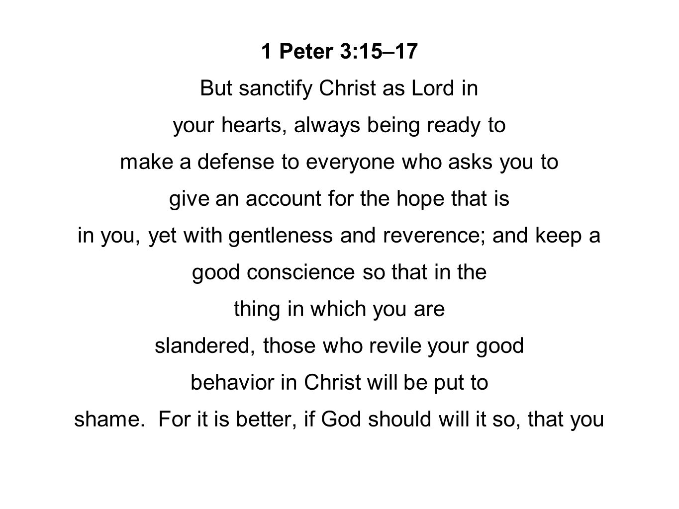 1 Peter 3:15–17 But sanctify Christ as Lord in your hearts, always being ready to make a defense to everyone who asks you to give an account for the hope that is in you, yet with gentleness and reverence; and keep a good conscience so that in the thing in which you are slandered, those who revile your good behavior in Christ will be put to shame.
