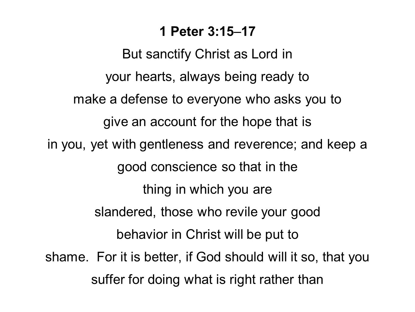 1 Peter 3:15–17 But sanctify Christ as Lord in your hearts, always being ready to make a defense to everyone who asks you to give an account for the hope that is in you, yet with gentleness and reverence; and keep a good conscience so that in the thing in which you are slandered, those who revile your good behavior in Christ will be put to shame.