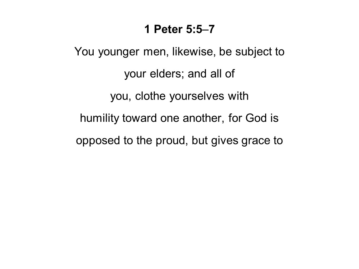 1 Peter 5:5–7 You younger men, likewise, be subject to your elders; and all of you, clothe yourselves with humility toward one another, for God is opposed to the proud, but gives grace to